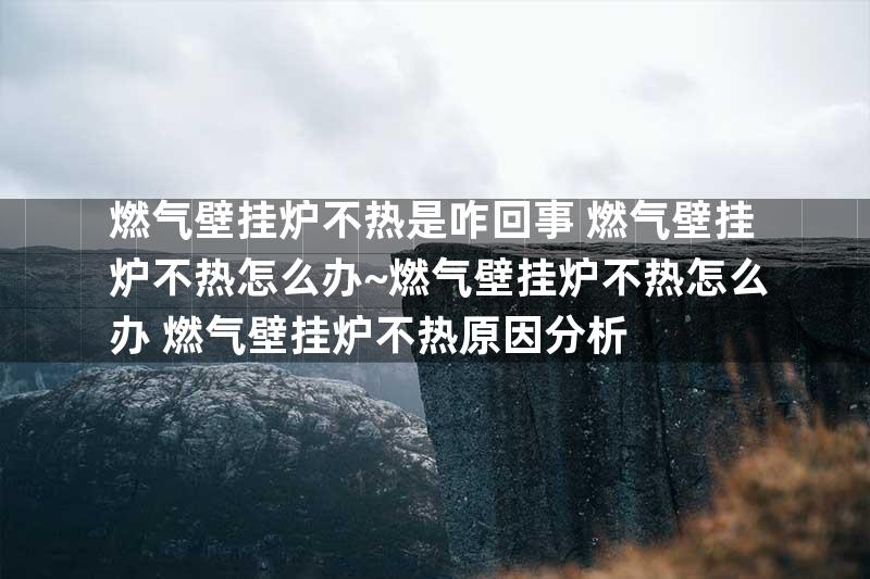 燃气壁挂炉不热是咋回事 燃气壁挂炉不热怎么办~燃气壁挂炉不热怎么办 燃气壁挂炉不热原因分析